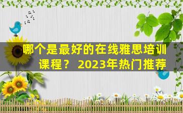 哪个是最好的在线雅思培训课程？ 2023年热门推荐